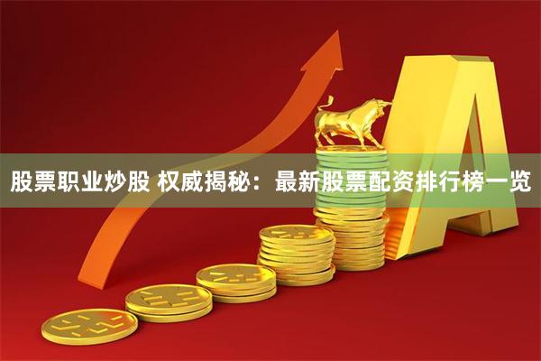 股票职业炒股 权威揭秘：最新股票配资排行榜一览