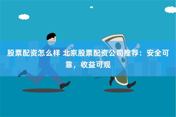 股票配资怎么样 北京股票配资公司推荐：安全可靠，收益可观