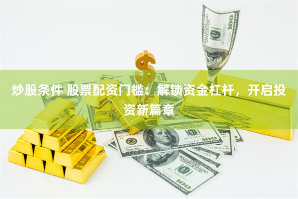 炒股条件 股票配资门槛：解锁资金杠杆，开启投资新篇章