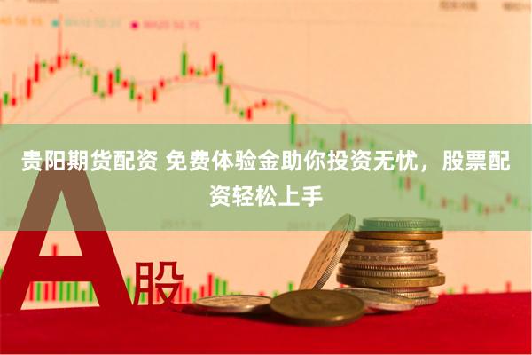 贵阳期货配资 免费体验金助你投资无忧，股票配资轻松上手