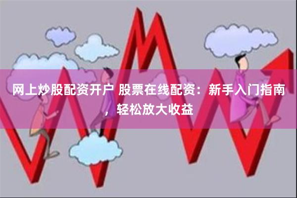 网上炒股配资开户 股票在线配资：新手入门指南，轻松放大收益