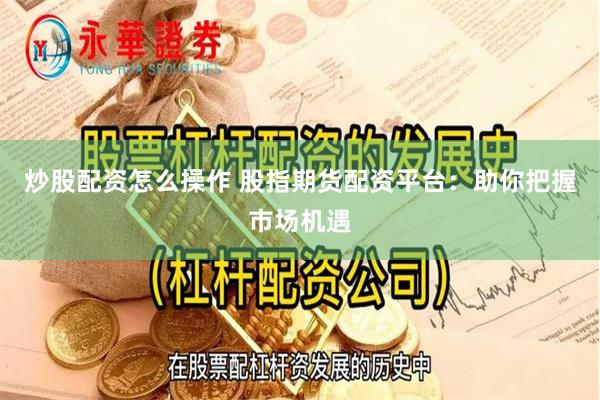 炒股配资怎么操作 股指期货配资平台：助你把握市场机遇