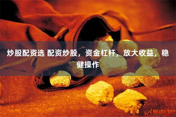 炒股配资选 配资炒股，资金杠杆，放大收益，稳健操作