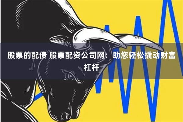 股票的配债 股票配资公司网：助您轻松撬动财富杠杆