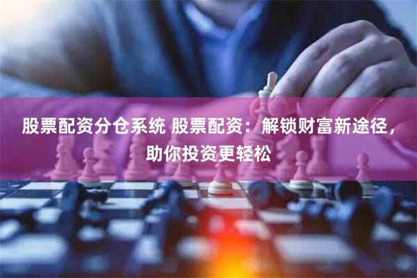 股票配资分仓系统 股票配资：解锁财富新途径，助你投资更轻松