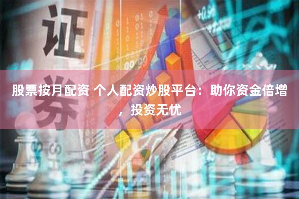 股票按月配资 个人配资炒股平台：助你资金倍增，投资无忧