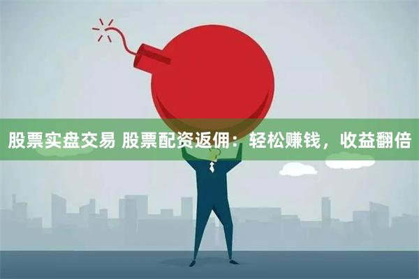 股票实盘交易 股票配资返佣：轻松赚钱，收益翻倍