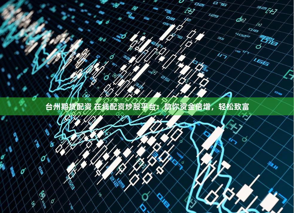 台州期货配资 在线配资炒股平台：助你资金倍增，轻松致富
