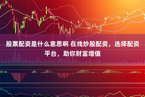 股票配资是什么意思啊 在线炒股配资，选择配资平台，助你财富增值