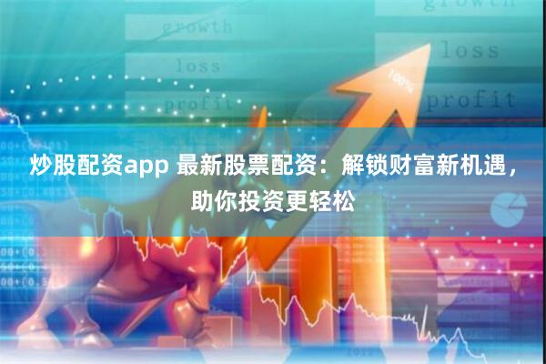 炒股配资app 最新股票配资：解锁财富新机遇，助你投资更轻松