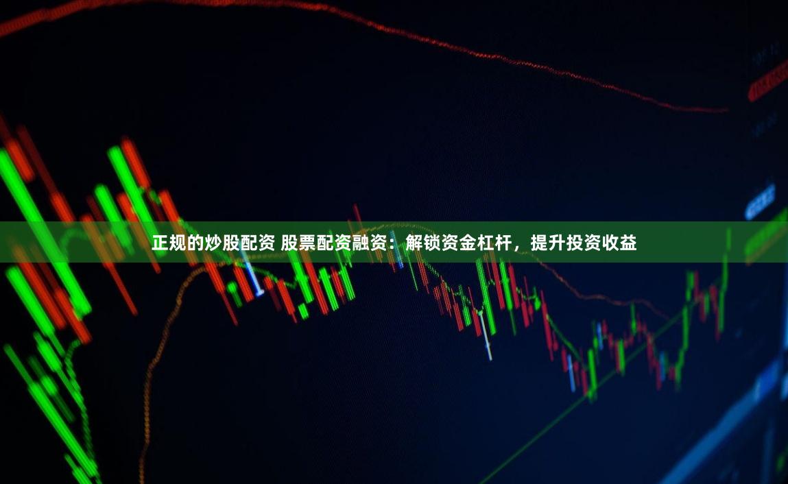 正规的炒股配资 股票配资融资：解锁资金杠杆，提升投资收益