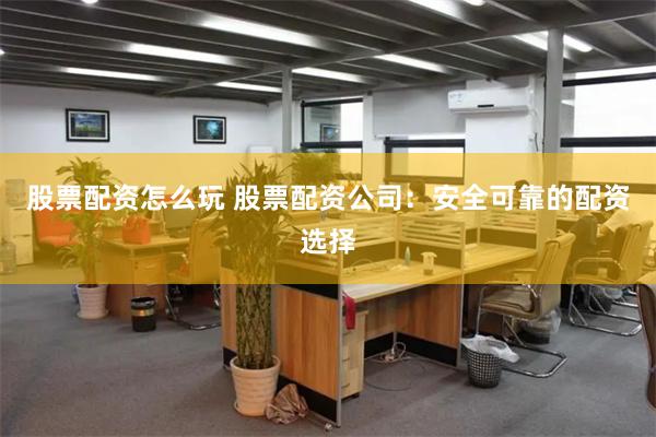 股票配资怎么玩 股票配资公司：安全可靠的配资选择