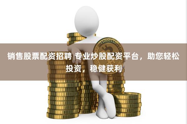 销售股票配资招聘 专业炒股配资平台，助您轻松投资，稳健获利