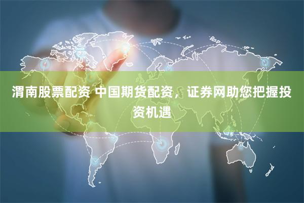 渭南股票配资 中国期货配资，证券网助您把握投资机遇