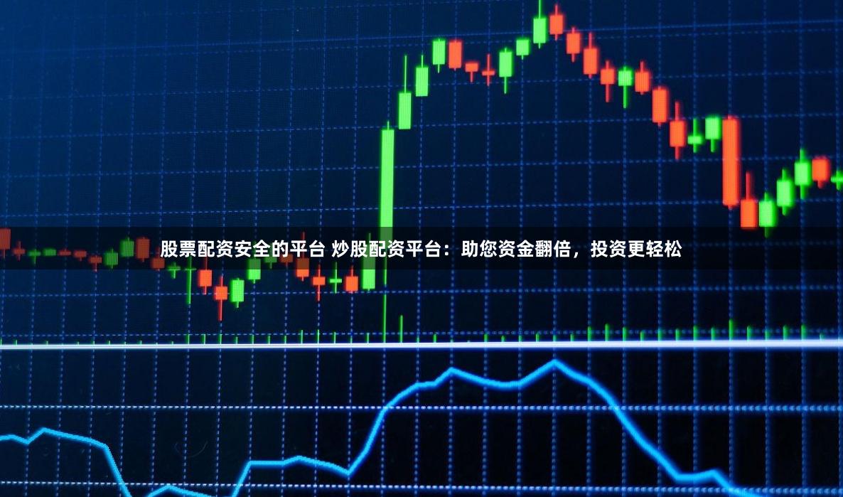 股票配资安全的平台 炒股配资平台：助您资金翻倍，投资更轻松
