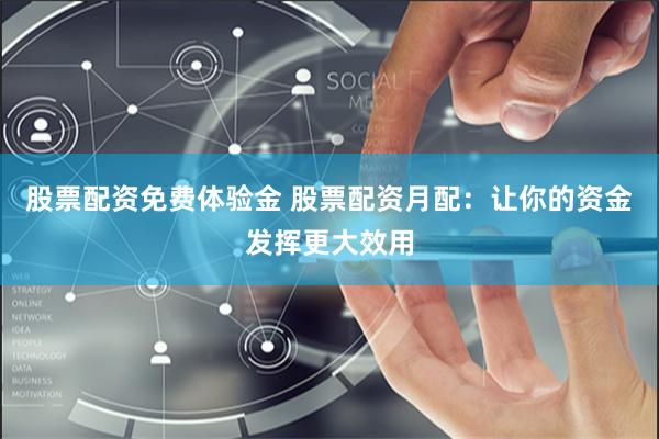 股票配资免费体验金 股票配资月配：让你的资金发挥更大效用