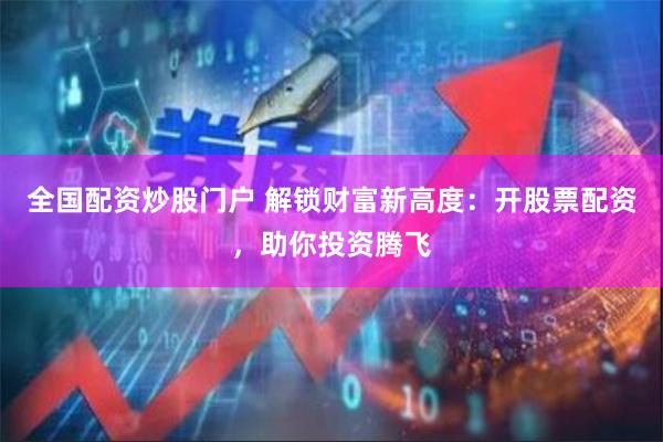 全国配资炒股门户 解锁财富新高度：开股票配资，助你投资腾飞