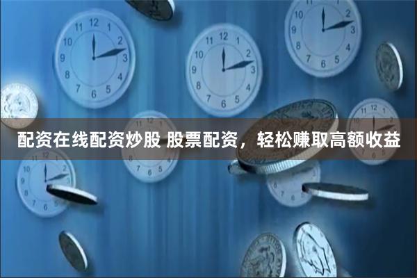 配资在线配资炒股 股票配资，轻松赚取高额收益
