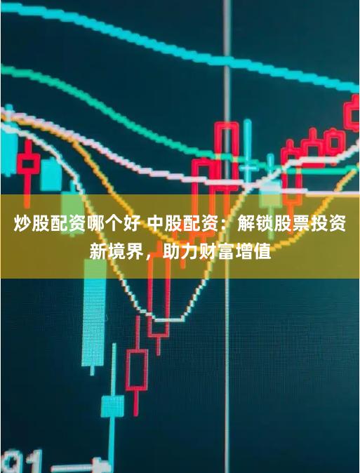 炒股配资哪个好 中股配资：解锁股票投资新境界，助力财富增值