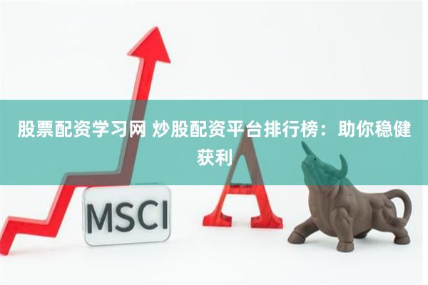 股票配资学习网 炒股配资平台排行榜：助你稳健获利