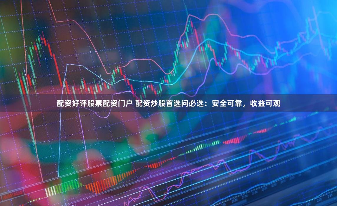 配资好评股票配资门户 配资炒股首选问必选：安全可靠，收益可观