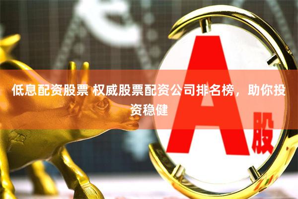低息配资股票 权威股票配资公司排名榜，助你投资稳健