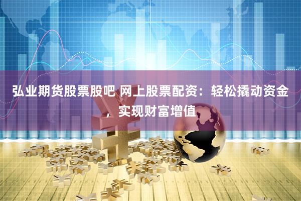 弘业期货股票股吧 网上股票配资：轻松撬动资金，实现财富增值