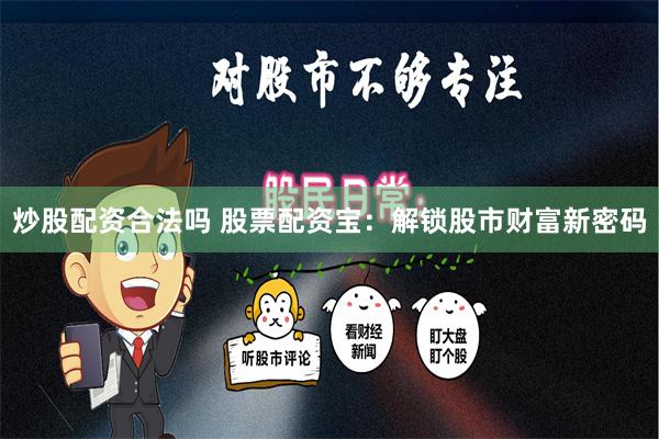 炒股配资合法吗 股票配资宝：解锁股市财富新密码