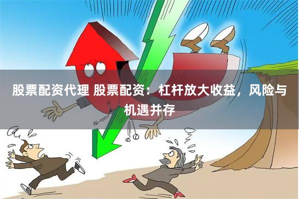 股票配资代理 股票配资：杠杆放大收益，风险与机遇并存
