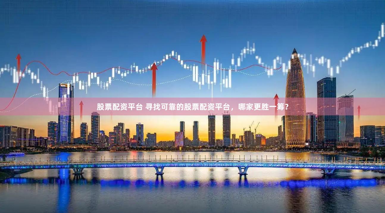 股票配资平台 寻找可靠的股票配资平台，哪家更胜一筹？