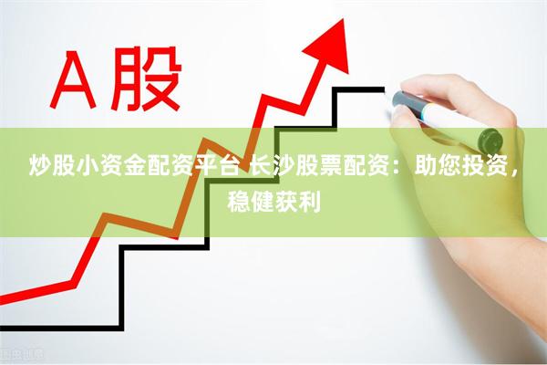 炒股小资金配资平台 长沙股票配资：助您投资，稳健获利