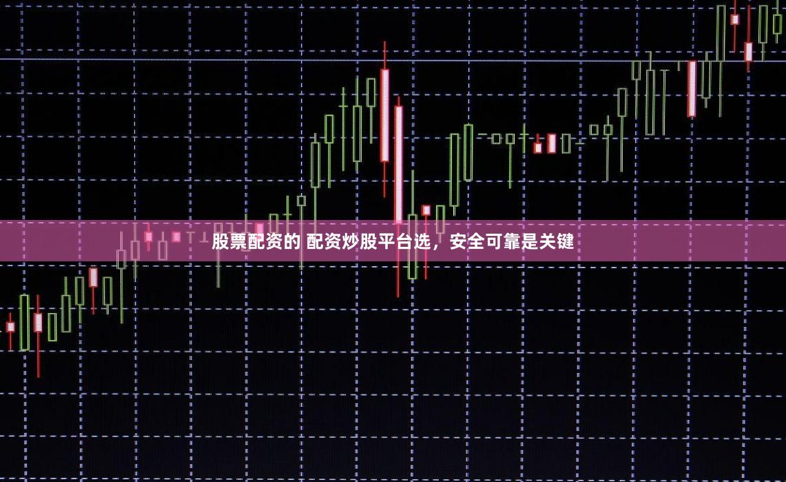 股票配资的 配资炒股平台选，安全可靠是关键