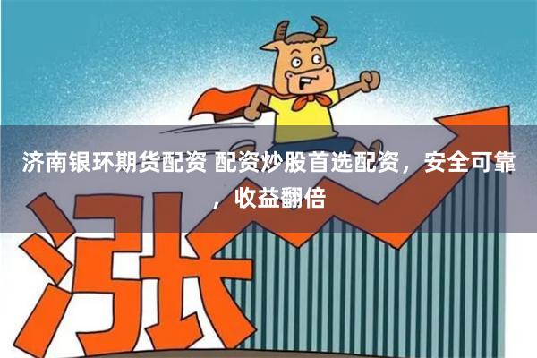 济南银环期货配资 配资炒股首选配资，安全可靠，收益翻倍