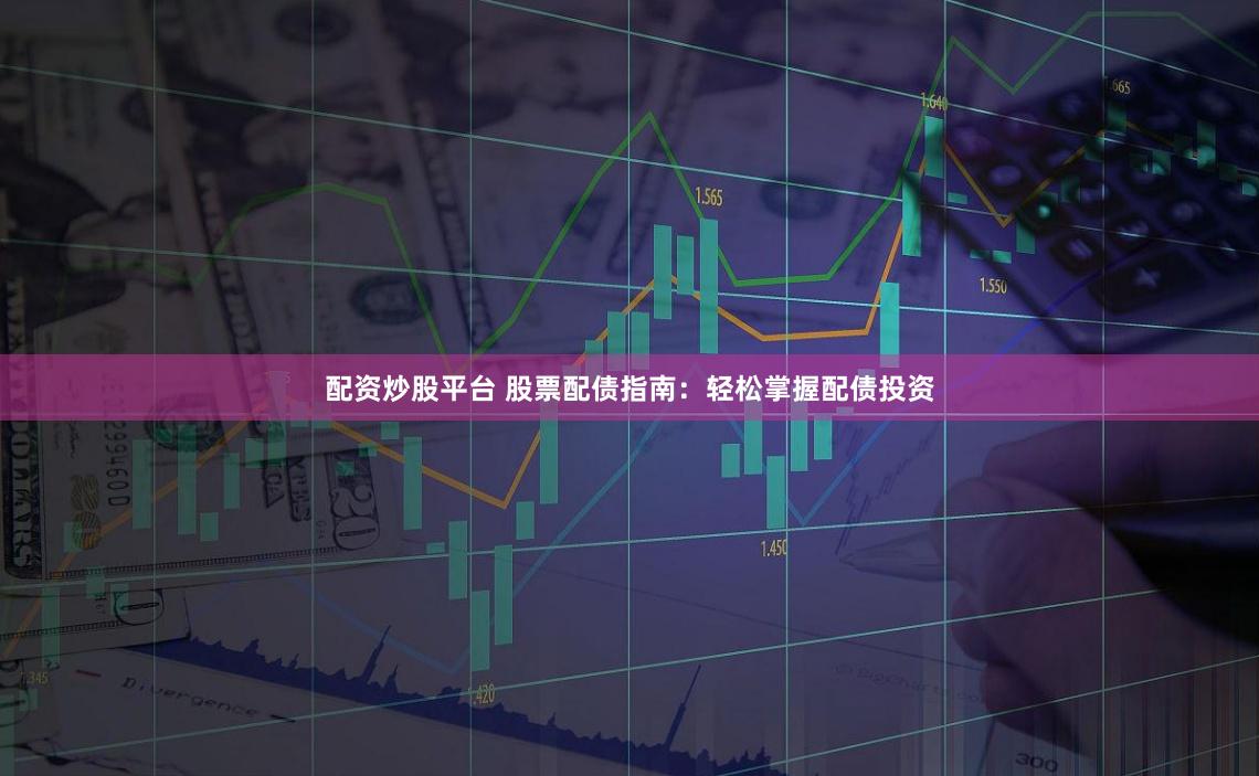配资炒股平台 股票配债指南：轻松掌握配债投资