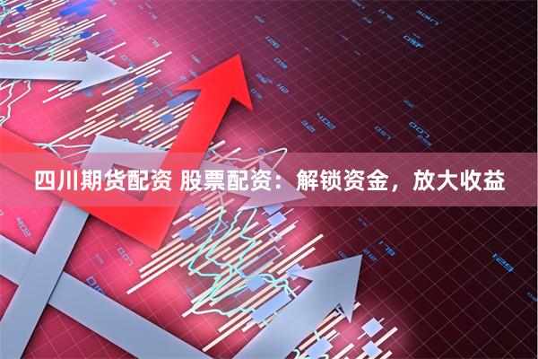 四川期货配资 股票配资：解锁资金，放大收益