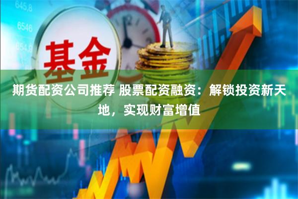 期货配资公司推荐 股票配资融资：解锁投资新天地，实现财富增值