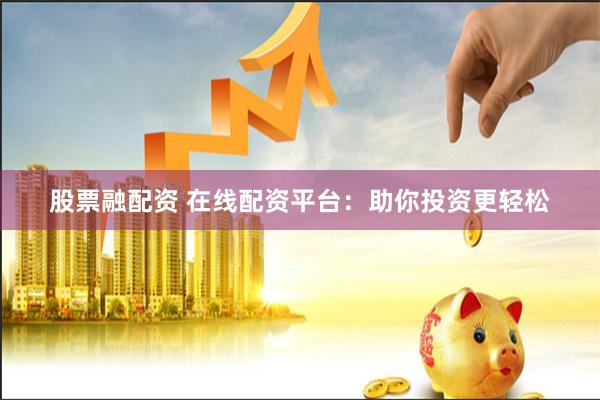股票融配资 在线配资平台：助你投资更轻松