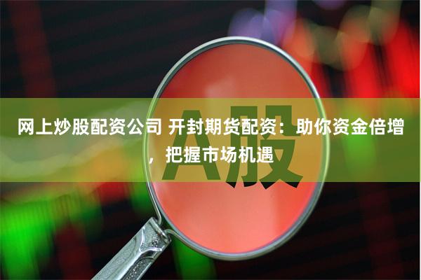 网上炒股配资公司 开封期货配资：助你资金倍增，把握市场机遇
