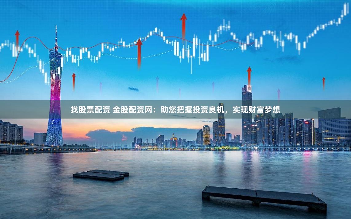 找股票配资 金股配资网：助您把握投资良机，实现财富梦想