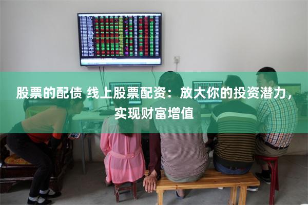 股票的配债 线上股票配资：放大你的投资潜力，实现财富增值