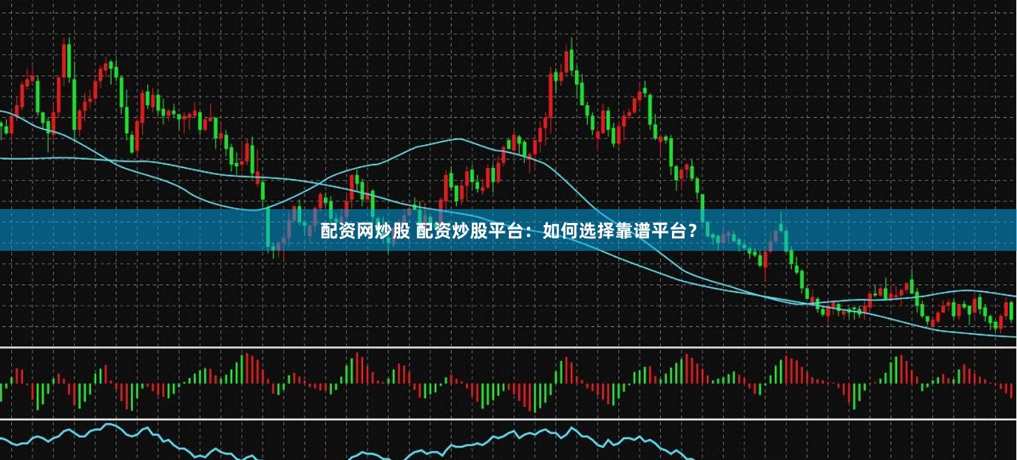 配资网炒股 配资炒股平台：如何选择靠谱平台？