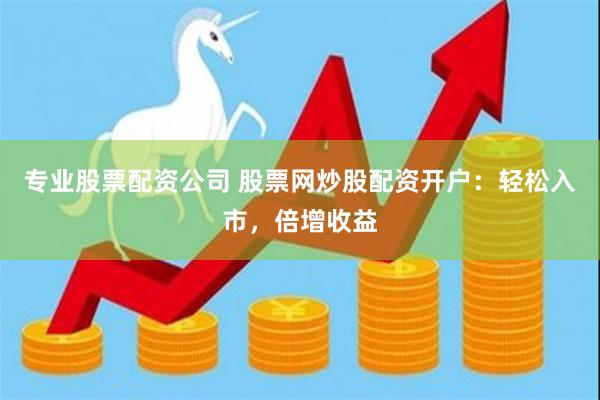 专业股票配资公司 股票网炒股配资开户：轻松入市，倍增收益