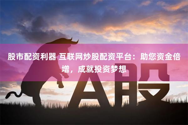 股市配资利器 互联网炒股配资平台：助您资金倍增，成就投资梦想