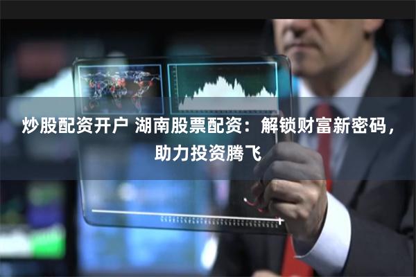 炒股配资开户 湖南股票配资：解锁财富新密码，助力投资腾飞