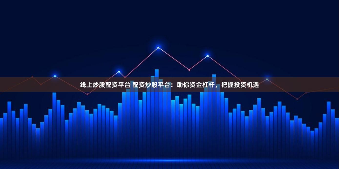 线上炒股配资平台 配资炒股平台：助你资金杠杆，把握投资机遇