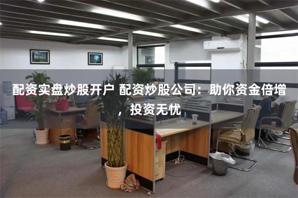 配资实盘炒股开户 配资炒股公司：助你资金倍增，投资无忧