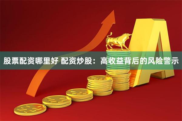 股票配资哪里好 配资炒股：高收益背后的风险警示