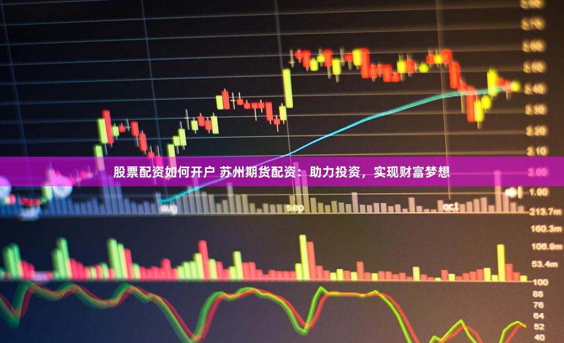 股票配资如何开户 苏州期货配资：助力投资，实现财富梦想