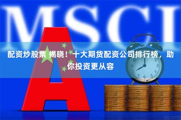 配资炒股票 揭晓！十大期货配资公司排行榜，助你投资更从容