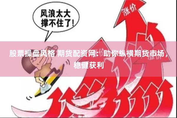 股票操盘风格 期货配资网：助你纵横期货市场，稳健获利